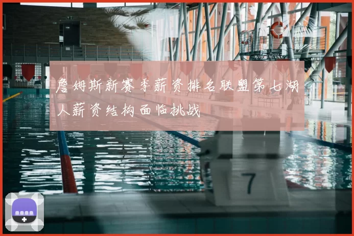 詹姆斯新赛季薪资排名联盟第七湖人薪资结构面临挑战