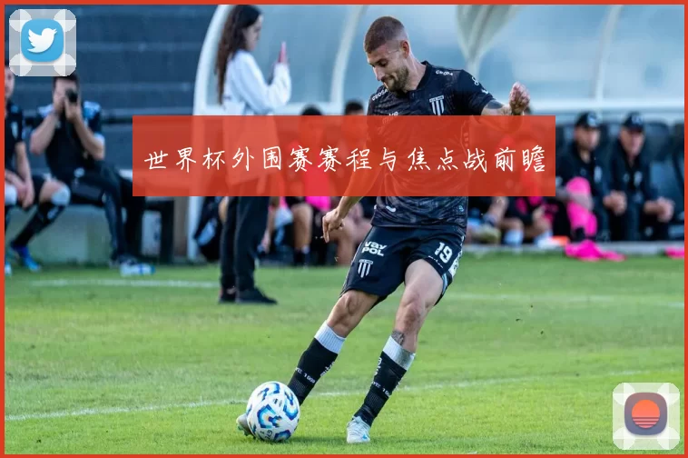 世界杯外围赛赛程与焦点战前瞻