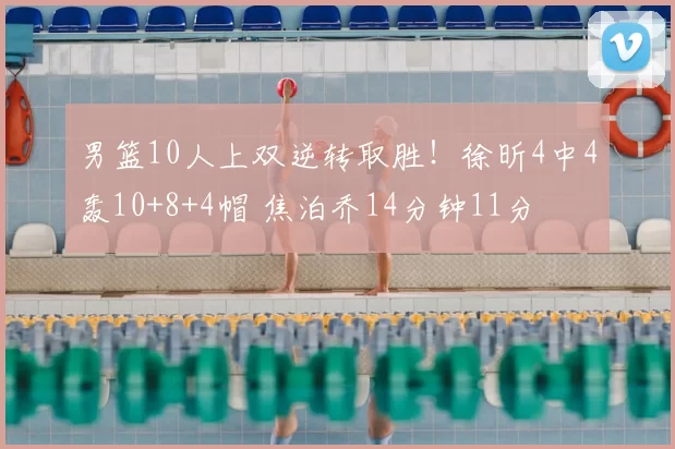 男篮10人上双逆转取胜！徐昕4中4轰10+8+4帽 焦泊乔14分钟11分