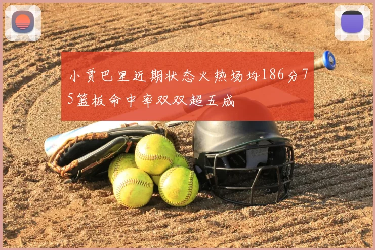 小贾巴里近期状态火热场均186分75篮板命中率双双超五成