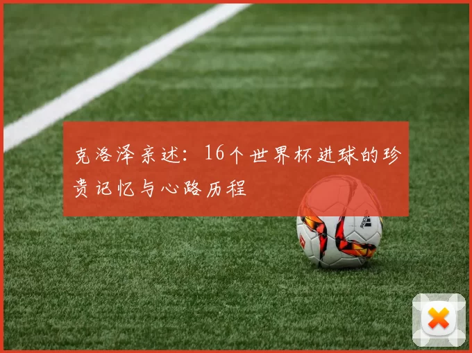 克洛泽亲述：16个世界杯进球的珍贵记忆与心路历程
