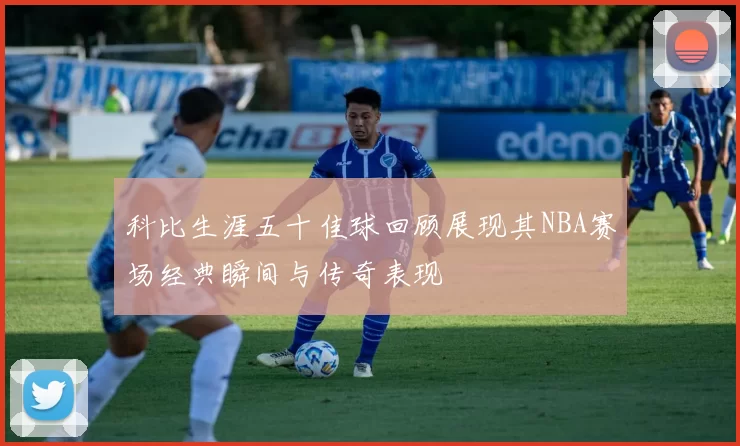 科比生涯五十佳球回顾展现其NBA赛场经典瞬间与传奇表现