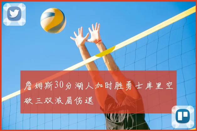 詹姆斯30分湖人加时胜勇士库里空砍三双浓眉伤退