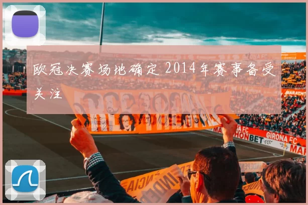 欧冠决赛场地确定 2014年赛事备受关注