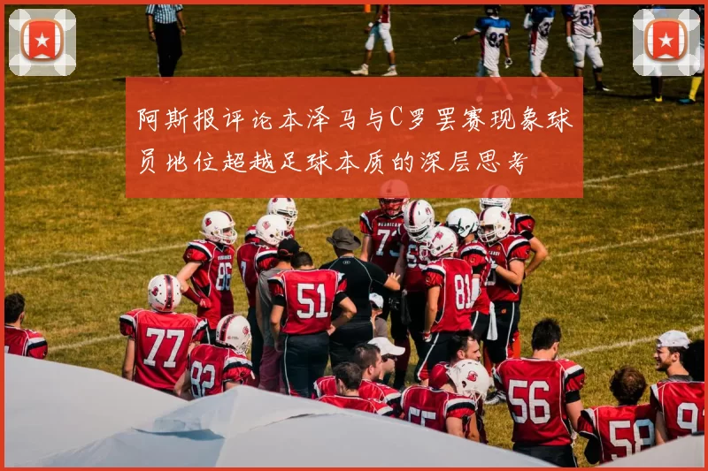 阿斯报评论本泽马与C罗罢赛现象球员地位超越足球本质的深层思考