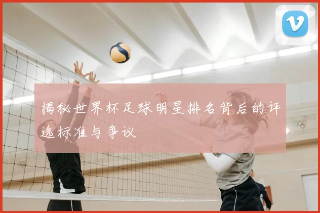 揭秘世界杯足球明星排名背后的评选标准与争议