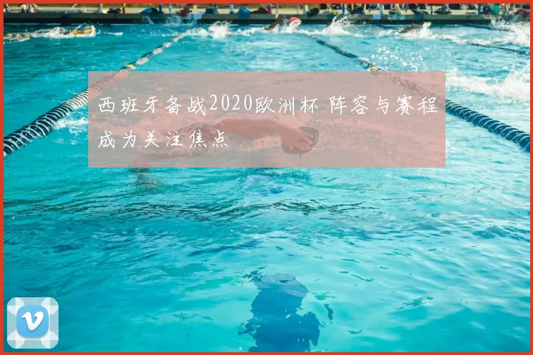 西班牙备战2020欧洲杯 阵容与赛程成为关注焦点