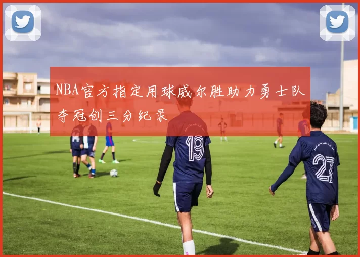 NBA官方指定用球威尔胜助力勇士队夺冠创三分纪录