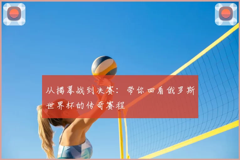 从揭幕战到决赛:带你回看俄罗斯世界杯的传奇赛程