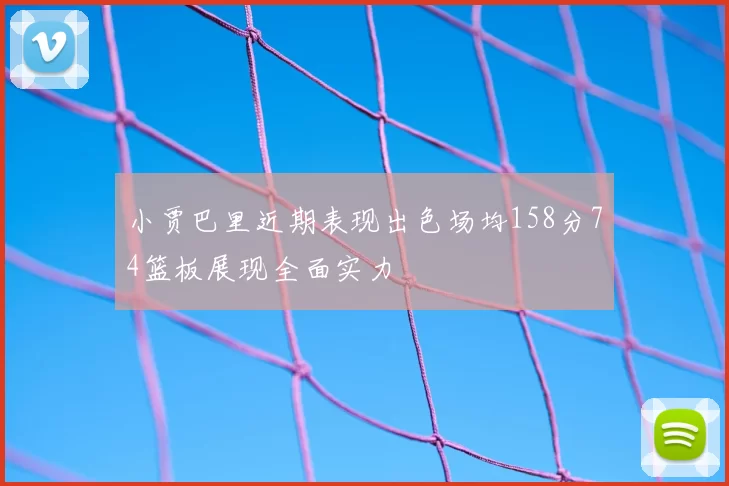 小贾巴里近期表现出色场均158分74篮板展现全面实力