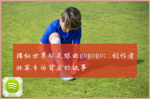 揭秘世界杯足球曲gogogo：创作者独家专访背后的故事