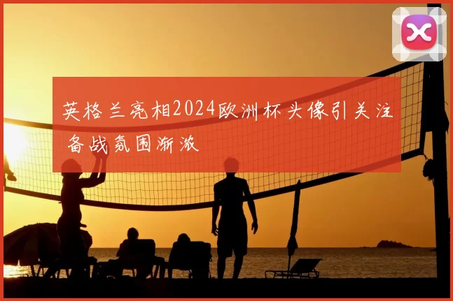 英格兰亮相2024欧洲杯头像引关注 备战氛围渐浓