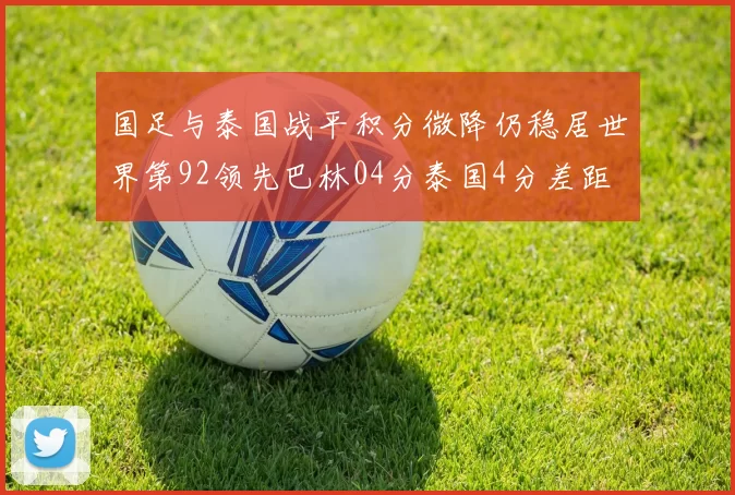 国足与泰国战平积分微降仍稳居世界第92领先巴林04分泰国4分差距