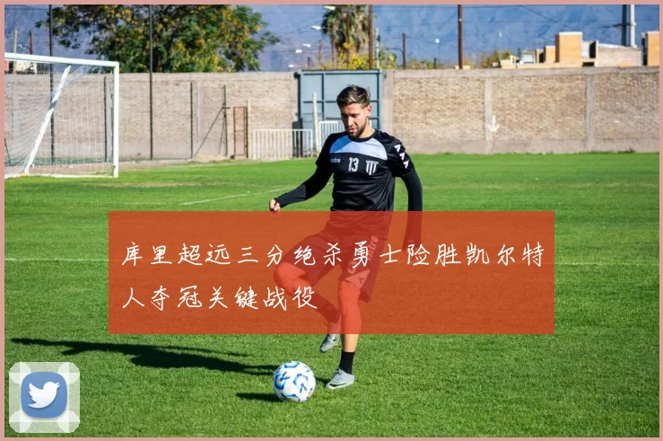 库里超远三分绝杀勇士险胜凯尔特人夺冠关键战役