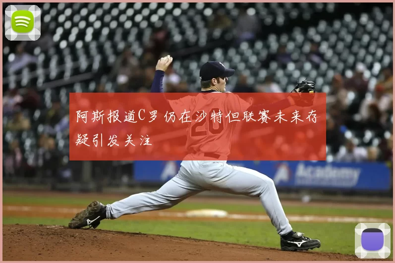 阿斯报道C罗仍在沙特但联赛未来存疑引发关注
