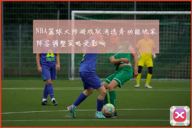 NBA篮球大师游戏取消选秀功能玩家阵容调整策略受影响