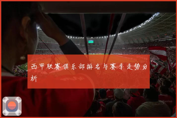 西甲联赛俱乐部排名与赛季走势分析