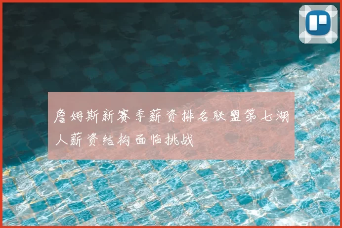 詹姆斯新赛季薪资排名联盟第七湖人薪资结构面临挑战