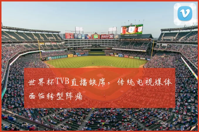世界杯TVB直播缺席，传统电视媒体面临转型阵痛