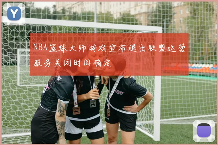 NBA篮球大师游戏宣布退出联盟运营服务关闭时间确定