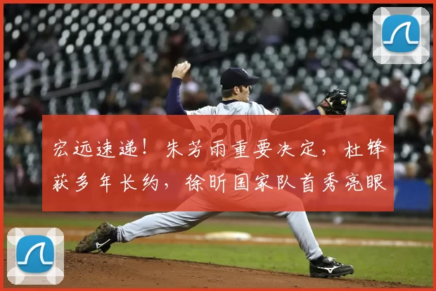 宏远速递！朱芳雨重要决定，杜锋获多年长约，徐昕国家队首秀亮眼