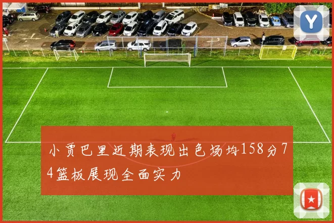 小贾巴里近期表现出色场均158分74篮板展现全面实力