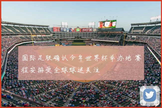 国际足联确认今年世界杯举办地 赛程安排受全球球迷关注