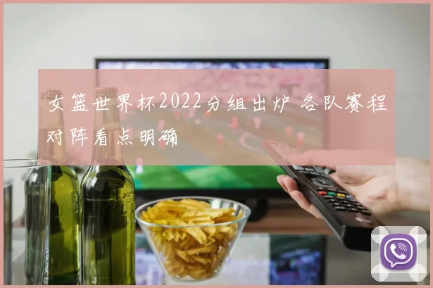 女篮世界杯2022分组出炉 各队赛程对阵看点明确