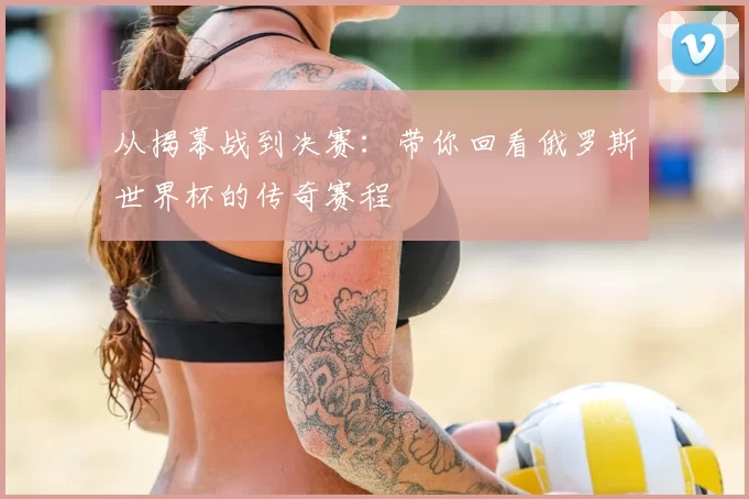 从揭幕战到决赛：带你回看俄罗斯世界杯的传奇赛程