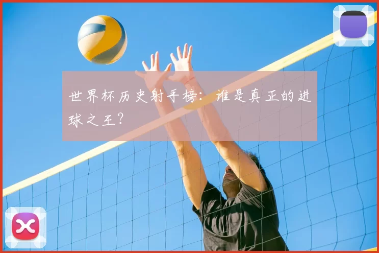 世界杯历史射手榜:谁是真正的进球之王?