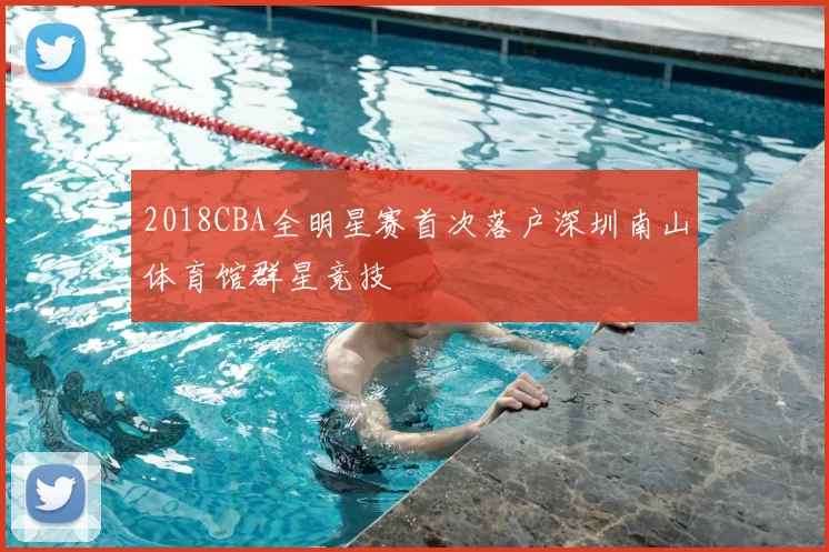 2018CBA全明星赛首次落户深圳南山体育馆群星竞技