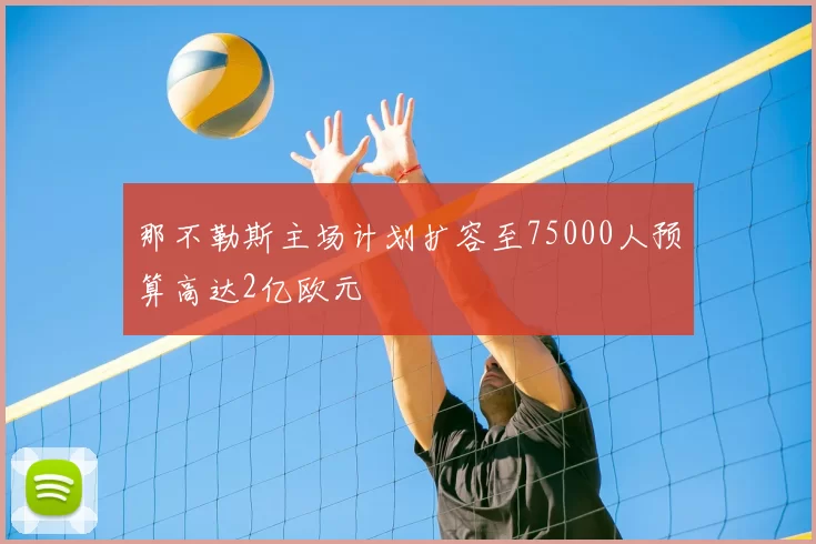 那不勒斯主场计划扩容至75000人预算高达2亿欧元