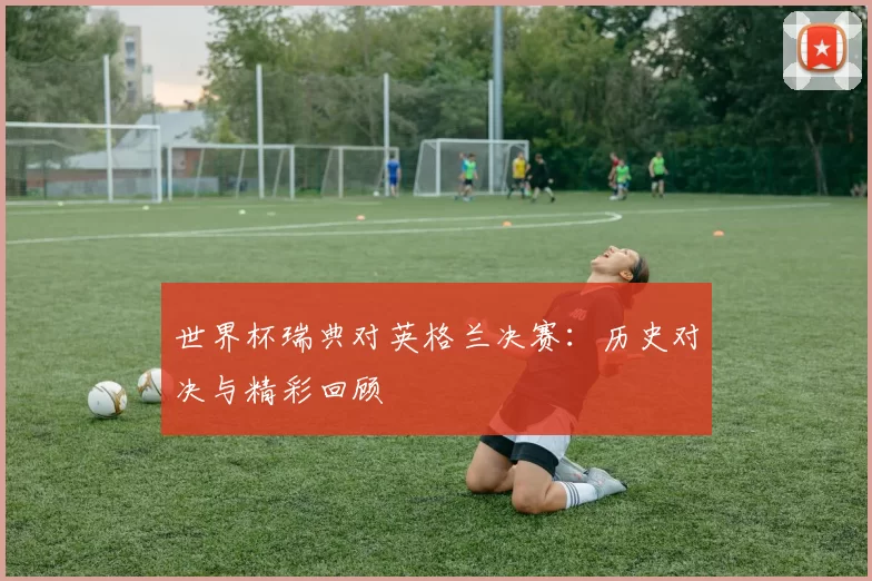 世界杯瑞典对英格兰决赛:历史对决与精彩回顾