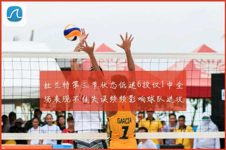 杜兰特第三节状态低迷6投仅1中全场表现不佳失误频频影响球队进攻