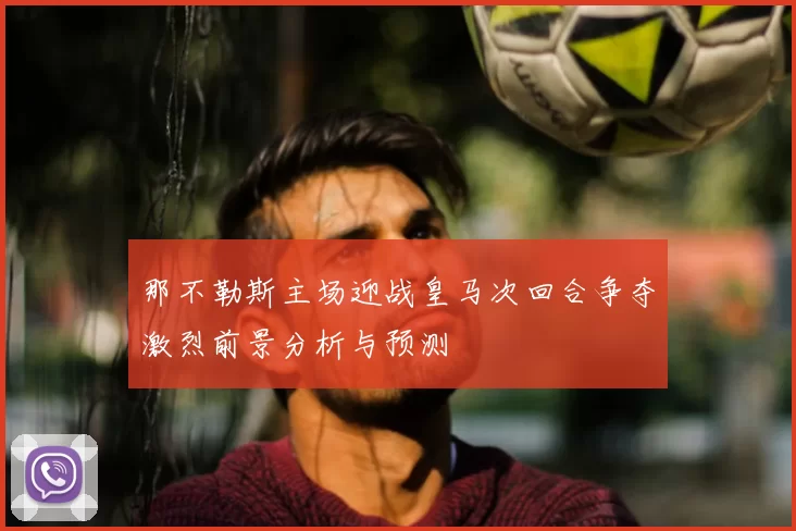 那不勒斯主场迎战皇马次回合争夺激烈前景分析与预测
