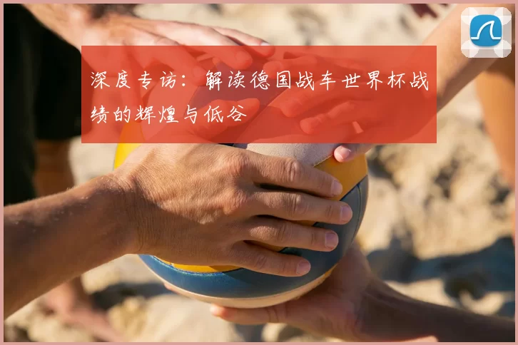 深度专访：解读德国战车世界杯战绩的辉煌与低谷