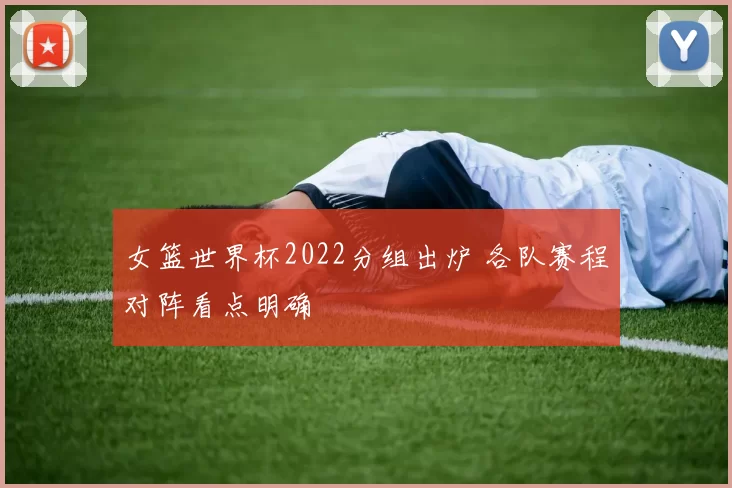 女篮世界杯2022分组出炉 各队赛程对阵看点明确