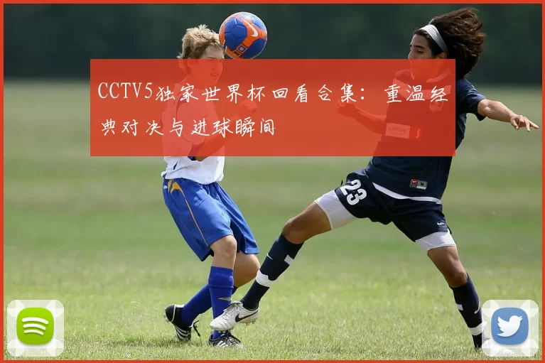 CCTV5独家世界杯回看合集：重温经典对决与进球瞬间