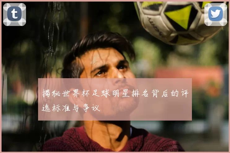 揭秘世界杯足球明星排名背后的评选标准与争议