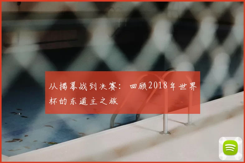 从揭幕战到决赛:回顾2018年世界杯的东道主之旅