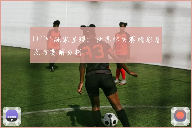 CCTV5独家呈现:世界杯决赛精彩看点与赛前分析