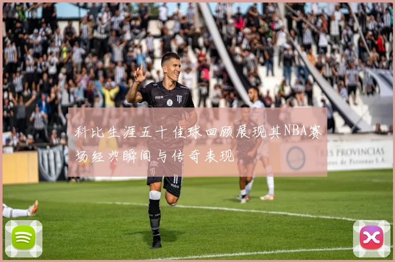 科比生涯五十佳球回顾展现其NBA赛场经典瞬间与传奇表现
