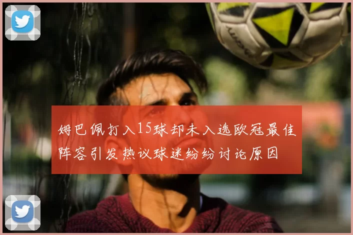 姆巴佩打入15球却未入选欧冠最佳阵容引发热议球迷纷纷讨论原因