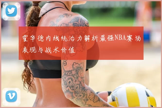 霍华德内线统治力解析最强NBA赛场表现与战术价值