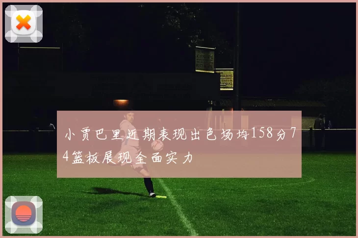 小贾巴里近期表现出色场均158分74篮板展现全面实力