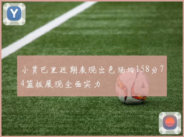 小贾巴里近期表现出色场均158分74篮板展现全面实力