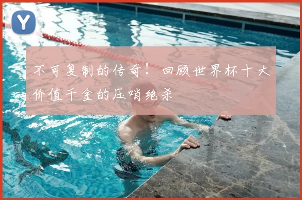 不可复制的传奇！回顾世界杯十大价值千金的压哨绝杀