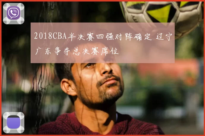 2018CBA半决赛四强对阵确定 辽宁广东争夺总决赛席位