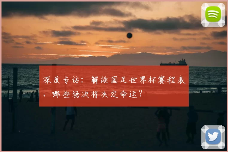 深度专访：解读国足世界杯赛程表，哪些场次将决定命运？