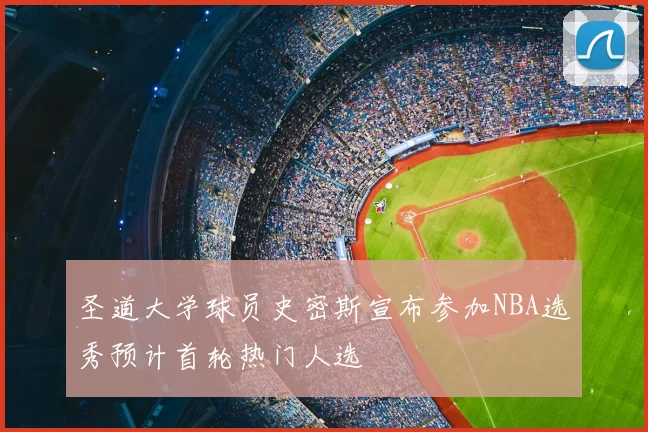 圣道大学球员史密斯宣布参加NBA选秀预计首轮热门人选